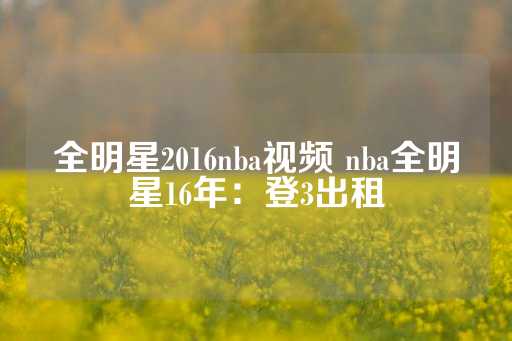 全明星2016nba视频 nba全明星16年：登3出租-第1张图片-皇冠信用盘出租