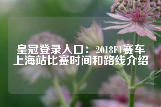 皇冠登录入口：2018F1赛车上海站比赛时间和路线介绍