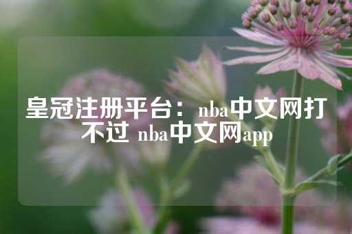 皇冠注册平台：nba中文网打不过 nba中文网app