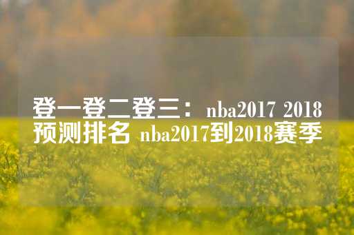 登一登二登三：nba2017 2018预测排名 nba2017到2018赛季