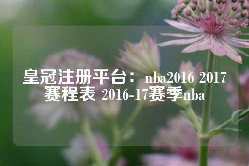 皇冠注册平台：nba2016 2017赛程表 2016-17赛季nba