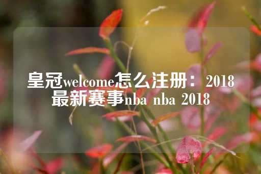 皇冠welcome怎么注册：2018最新赛事nba nba 2018
