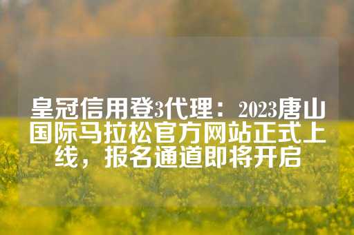 皇冠信用登3代理：2023唐山国际马拉松官方网站正式上线，报名通道即将开启