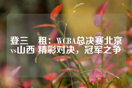 登三岀租：WCBA总决赛北京vs山西 精彩对决，冠军之争-第1张图片-皇冠信用盘出租