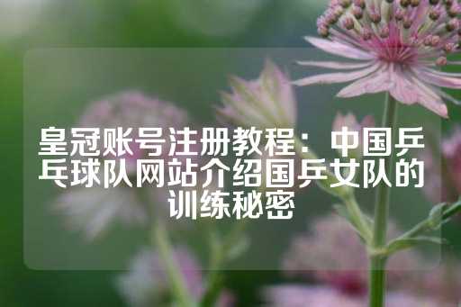 皇冠账号注册教程：中国乒乓球队网站介绍国乒女队的训练秘密